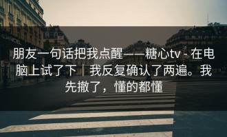 朋友一句话把我点醒——糖心tv - 在电脑上试了下｜我反复确认了两遍。我先撤了，懂的都懂