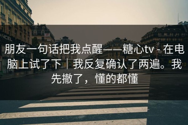朋友一句话把我点醒——糖心tv - 在电脑上试了下｜我反复确认了两遍。我先撤了，懂的都懂