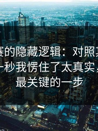 每日大赛的隐藏逻辑：对照其实不复杂，这一秒我愣住了太真实，这才是最关键的一步