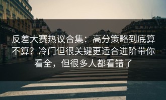 反差大赛热议合集：高分策略到底算不算？冷门但很关键更适合进阶带你看全，但很多人都看错了