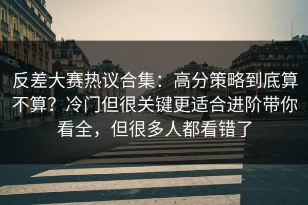 反差大赛热议合集：高分策略到底算不算？冷门但很关键更适合进阶带你看全，但很多人都看错了