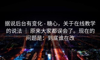 据说后台有变化 - 糖心，关于在线教学的说法 ｜ 原来大家都误会了。现在的问题是：到底谁在改