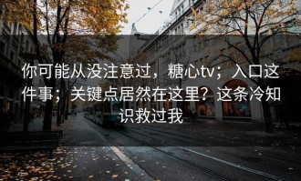 你可能从没注意过，糖心tv；入口这件事；关键点居然在这里？这条冷知识救过我