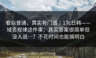 看似普通，其实有门道｜17c日韩——域名规律这件事：其实答案很简单但没人说…？不花时间也能搞明白