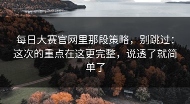 每日大赛官网里那段策略，别跳过：这次的重点在这更完整，说透了就简单了