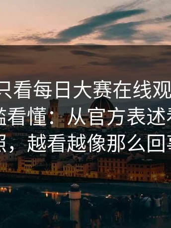 如果你只看每日大赛在线观看一次，就把门槛看懂：从官方表述看更好对照，越看越像那么回事