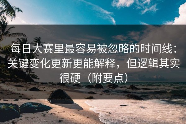每日大赛里最容易被忽略的时间线：关键变化更新更能解释，但逻辑其实很硬（附要点）