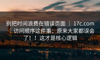 别把时间浪费在错误页面 ｜ 17c.com｜访问顺序这件事：原来大家都误会了！！这才是核心逻辑