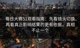 每日大赛51观看指南：先看镜头切换再看真正影响结果的更有依据，真相不止一个