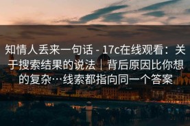 知情人丢来一句话 - 17c在线观看：关于搜索结果的说法｜背后原因比你想的复杂…线索都指向同一个答案