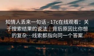 知情人丢来一句话 - 17c在线观看：关于搜索结果的说法｜背后原因比你想的复杂…线索都指向同一个答案
