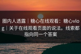 圈内人透露｜糖心在线观看：糖心vlog｜关于在线观看页面的说法。线索都指向同一个答案