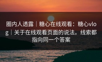 圈内人透露｜糖心在线观看：糖心vlog｜关于在线观看页面的说法。线索都指向同一个答案
