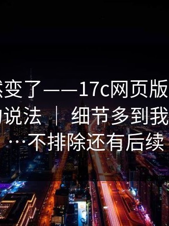 风向突然变了——17c网页版｜关于官网跳转的说法 ｜ 细节多到我怀疑人生…不排除还有后续