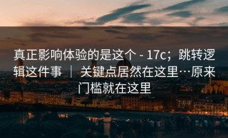 真正影响体验的是这个 - 17c；跳转逻辑这件事 ｜ 关键点居然在这里…原来门槛就在这里