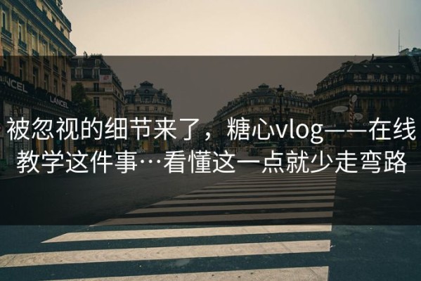 被忽视的细节来了，糖心vlog——在线教学这件事…看懂这一点就少走弯路
