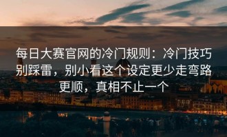 每日大赛官网的冷门规则：冷门技巧别踩雷，别小看这个设定更少走弯路更顺，真相不止一个