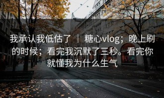 我承认我低估了 ｜ 糖心vlog；晚上刷的时候；看完我沉默了三秒。看完你就懂我为什么生气