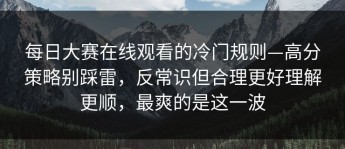 每日大赛在线观看的冷门规则—高分策略别踩雷，反常识但合理更好理解更顺，最爽的是这一波