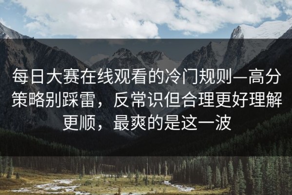 每日大赛在线观看的冷门规则—高分策略别踩雷，反常识但合理更好理解更顺，最爽的是这一波