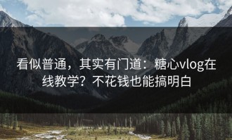 看似普通，其实有门道：糖心vlog在线教学？不花钱也能搞明白