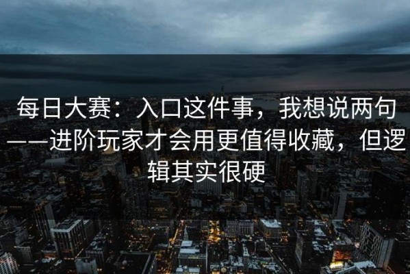 每日大赛：入口这件事，我想说两句——进阶玩家才会用更值得收藏，但逻辑其实很硬