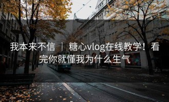 我本来不信 ｜ 糖心vlog在线教学！看完你就懂我为什么生气
