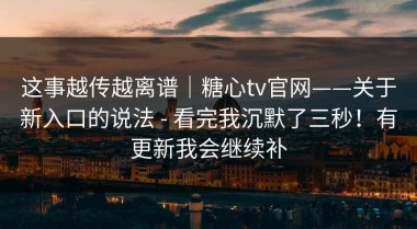 这事越传越离谱｜糖心tv官网——关于新入口的说法 - 看完我沉默了三秒！有更新我会继续补