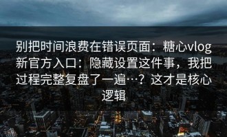 别把时间浪费在错误页面：糖心vlog新官方入口：隐藏设置这件事，我把过程完整复盘了一遍…？这才是核心逻辑