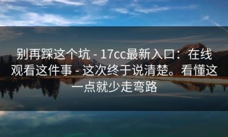 别再踩这个坑 - 17cc最新入口：在线观看这件事 - 这次终于说清楚。看懂这一点就少走弯路