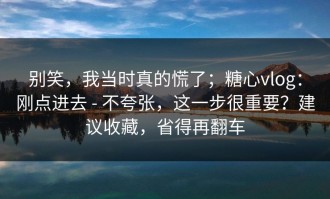 别笑，我当时真的慌了；糖心vlog：刚点进去 - 不夸张，这一步很重要？建议收藏，省得再翻车