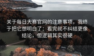 关于每日大赛官网的注意事项，我终于把它想明白了：看完就不纠结更像结论，但逻辑其实很硬