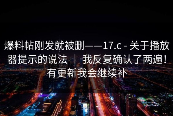 爆料帖刚发就被删——17.c - 关于播放器提示的说法 ｜ 我反复确认了两遍！有更新我会继续补