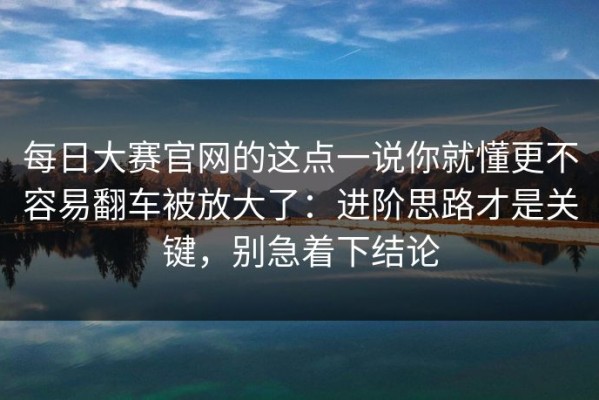 每日大赛官网的这点一说你就懂更不容易翻车被放大了：进阶思路才是关键，别急着下结论