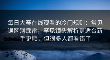 每日大赛在线观看的冷门规则：常见误区别踩雷，罕见镜头解析更适合新手更顺，但很多人都看错了