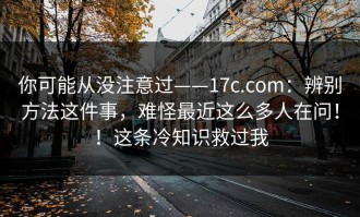 你可能从没注意过——17c.com：辨别方法这件事，难怪最近这么多人在问！！这条冷知识救过我