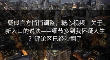 疑似官方悄悄调整，糖心视频｜关于新入口的说法——细节多到我怀疑人生？评论区已经吵翻了