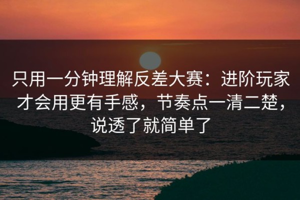 只用一分钟理解反差大赛：进阶玩家才会用更有手感，节奏点一清二楚，说透了就简单了