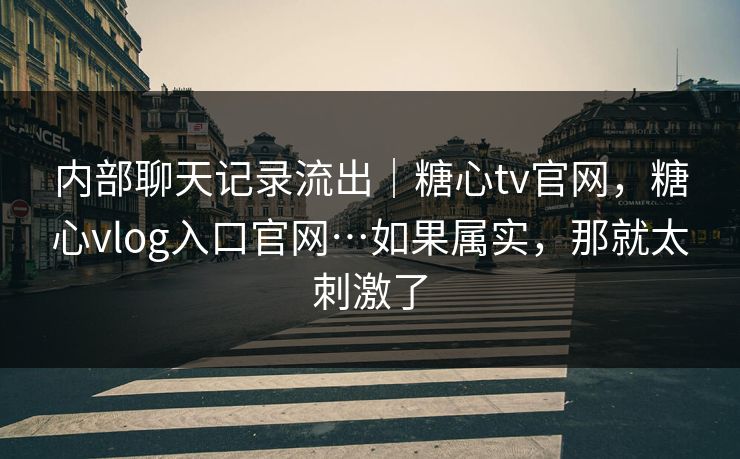 内部聊天记录流出｜糖心tv官网，糖心vlog入口官网…如果属实，那就太刺激了
