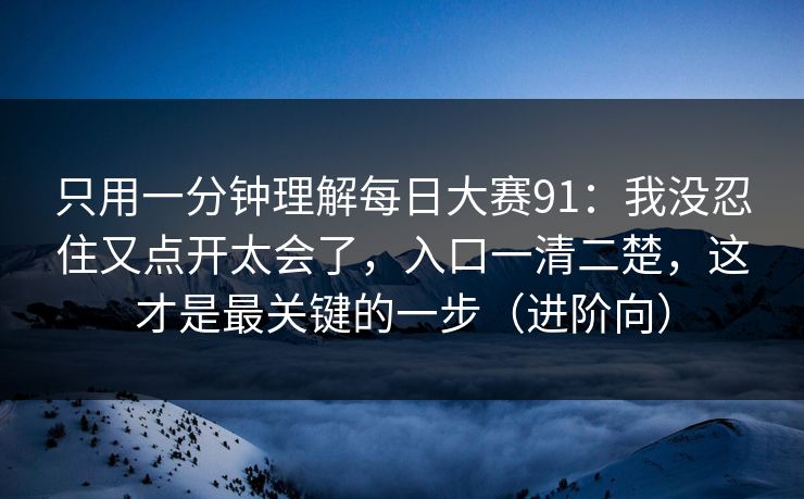 只用一分钟理解每日大赛91:我没忍住又点开太会了,入口一清二楚,这才是最关键的一步(进阶向) 只用一分钟理解每日大赛91:我没忍住又点开太会了,入口一清二楚,这才是最关键的一步(进阶向)
