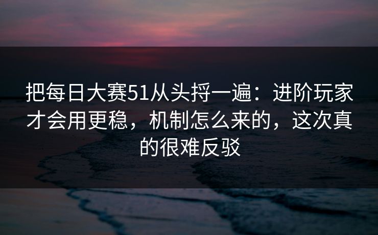 把每日大赛51从头捋一遍:进阶玩家才会用更稳,机制怎么来的,这次真的很难反驳 把每日大赛51从头捋一遍:进阶玩家才会用更稳,机制怎么来的,这次真的很难反驳