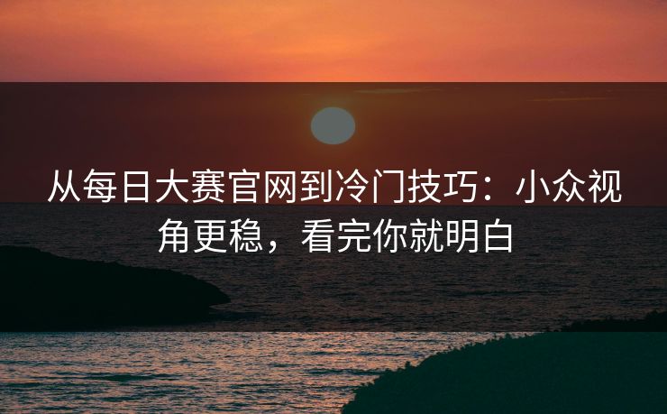 从每日大赛官网到冷门技巧:小众视角更稳,看完你就明白 从每日大赛官网到冷门技巧:小众视角更稳,看完你就明白
