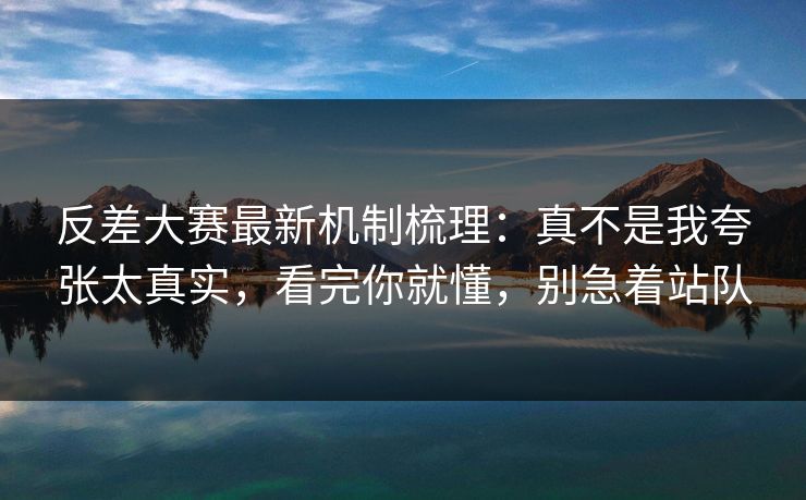 反差大赛最新机制梳理：真不是我夸张太真实，看完你就懂，别急着站队