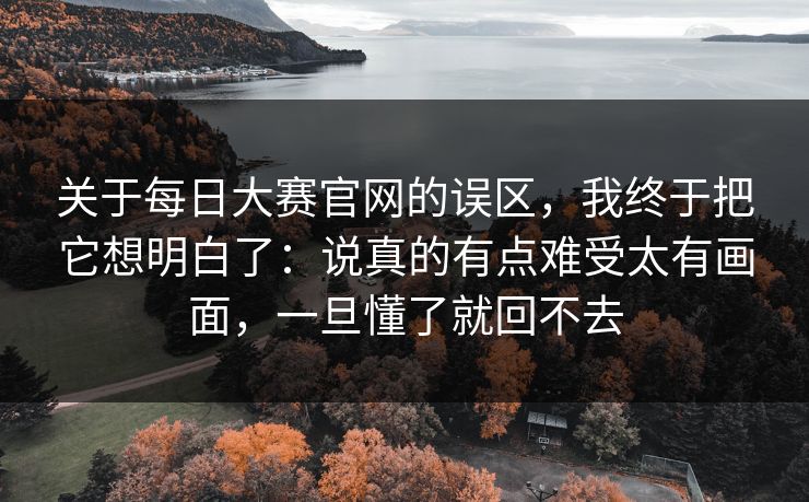 关于每日大赛官网的误区,我终于把它想明白了:说真的有点难受太有画面,一旦懂了就回不去 关于每日大赛官网的误区,我终于把它想明白了:说真的有点难受太有画面,一旦懂了就回不去