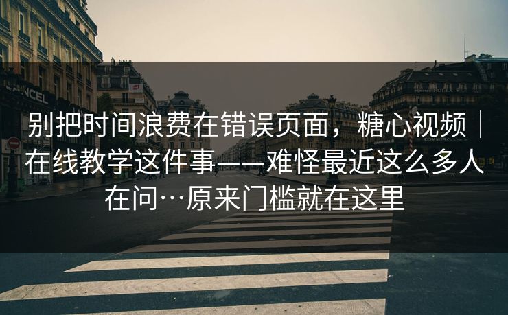 别把时间浪费在错误页面,糖心视频|在线教学这件事——难怪最近这么多人在问…原来门槛就在这里 别把时间浪费在错误页面,糖心视频|在线教学这件事——难怪最近这么多人在问…原来门槛就在这里