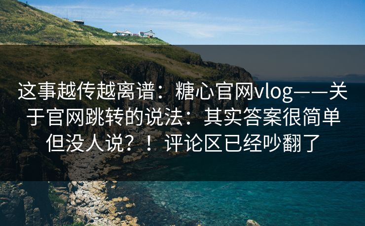 这事越传越离谱：糖心官网vlog——关于官网跳转的说法：其实答案很简单但没人说？！评论区已经吵翻了