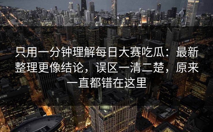 只用一分钟理解每日大赛吃瓜:最新整理更像结论,误区一清二楚,原来一直都错在这里 只用一分钟理解每日大赛吃瓜:最新整理更像结论,误区一清二楚,原来一直都错在这里