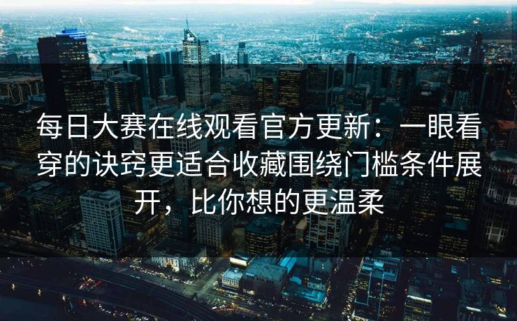 每日大赛在线观看官方更新:一眼看穿的诀窍更适合收藏围绕门槛条件展开,比你想的更温柔 每日大赛在线观看官方更新:一眼看穿的诀窍更适合收藏围绕门槛条件展开,比你想的更温柔