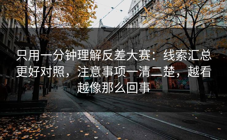 只用一分钟理解反差大赛：线索汇总更好对照，注意事项一清二楚，越看越像那么回事