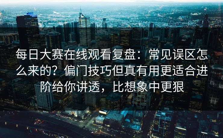每日大赛在线观看复盘：常见误区怎么来的？偏门技巧但真有用更适合进阶给你讲透，比想象中更狠